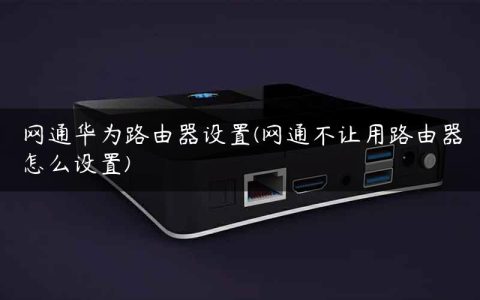 网通华为路由器设置(网通不让用路由器怎么设置)
