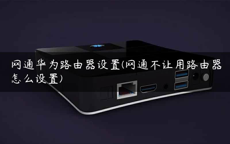 网通华为路由器设置(网通不让用路由器怎么设置)