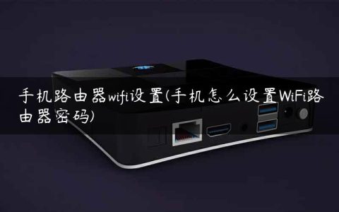 手机路由器wifi设置(手机怎么设置WiFi路由器密码)