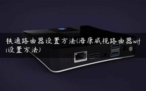 铁通路由器设置方法(海康威视路由器wifi设置方法)