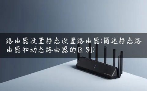 路由器设置静态设置路由器(简述静态路由器和动态路由器的区别)