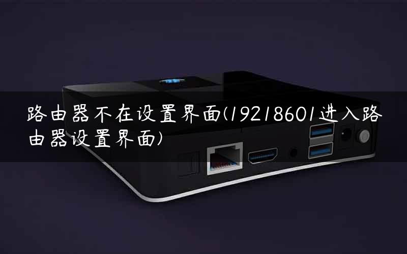 路由器不在设置界面(19218601进入路由器设置界面) 路由器不在设置界面(19218601进入路由器设置界面)