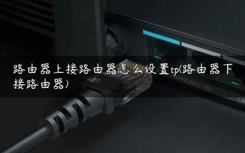路由器上接路由器怎么设置tp(路由器下接路由器)