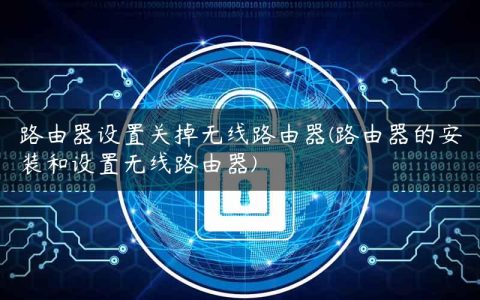 路由器设置关掉无线路由器(路由器的安装和设置无线路由器)