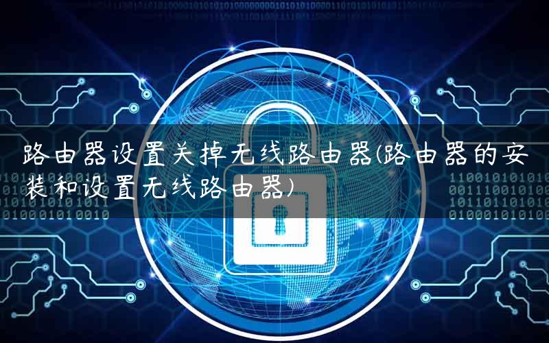 路由器设置关掉无线路由器(路由器的安装和设置无线路由器) 路由器设置关掉无线路由器(路由器的安装和设置无线路由器)