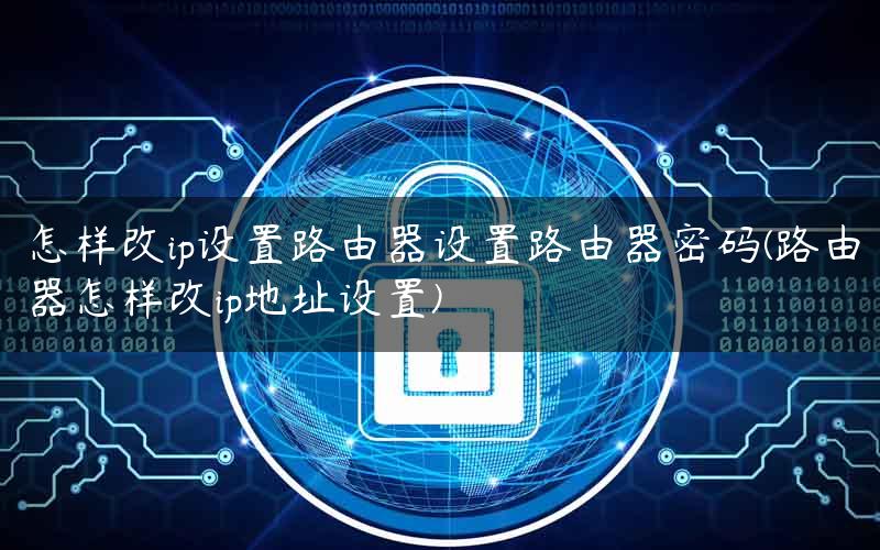 怎样改ip设置路由器设置路由器密码(路由器怎样改ip地址设置) 怎样改ip设置路由器设置路由器密码(路由器怎样改ip地址设置)