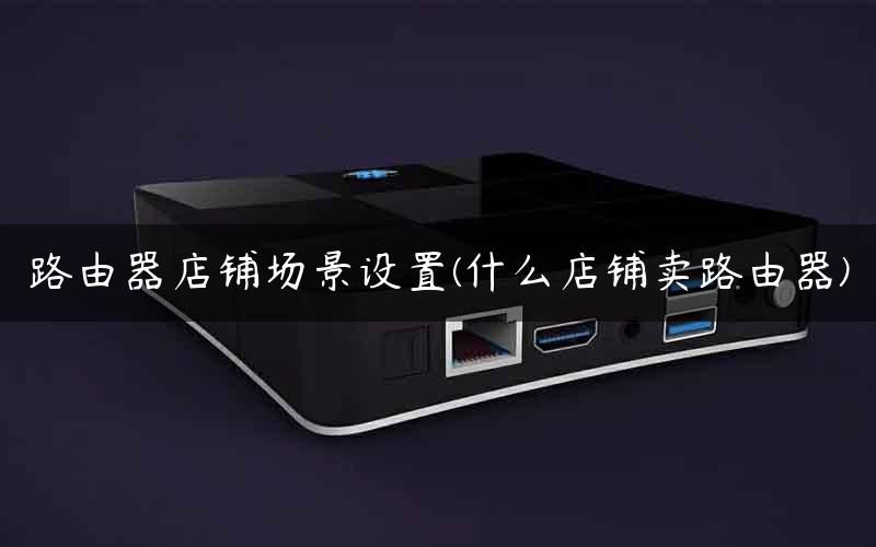 路由器店铺场景设置(什么店铺卖路由器)