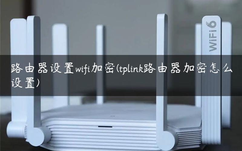 路由器设置wifi加密(tplink路由器加密怎么设置)
