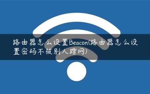 路由器怎么设置Beacon(路由器怎么设置密码不被别人蹭网)