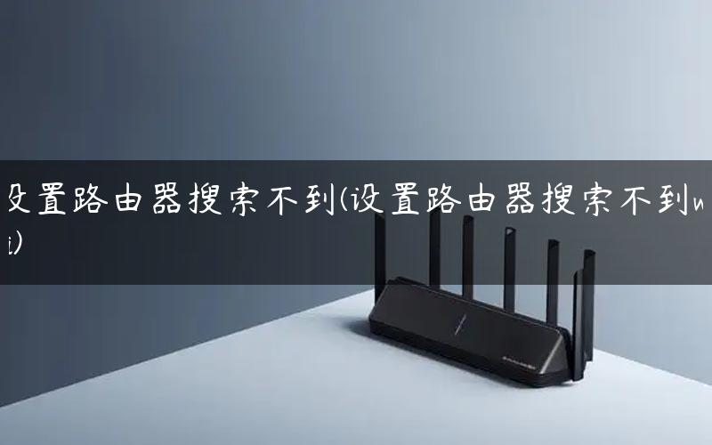 设置路由器搜索不到(设置路由器搜索不到wifi) 设置路由器搜索不到(设置路由器搜索不到wifi)