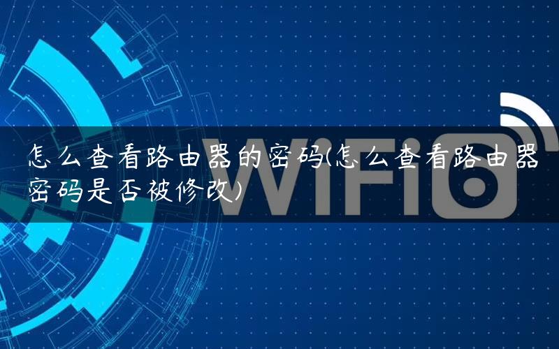 怎么查看路由器的密码(怎么查看路由器密码是否被修改) 怎么查看路由器的密码(怎么查看路由器密码是否被修改)