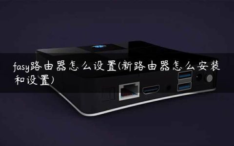 fasy路由器怎么设置(新路由器怎么安装和设置)