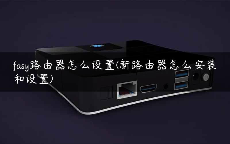 fasy路由器怎么设置(新路由器怎么安装和设置)