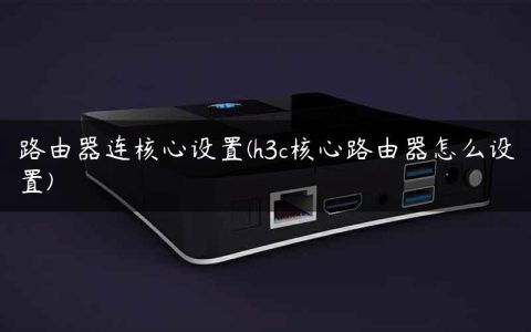 路由器连核心设置(h3c核心路由器怎么设置)