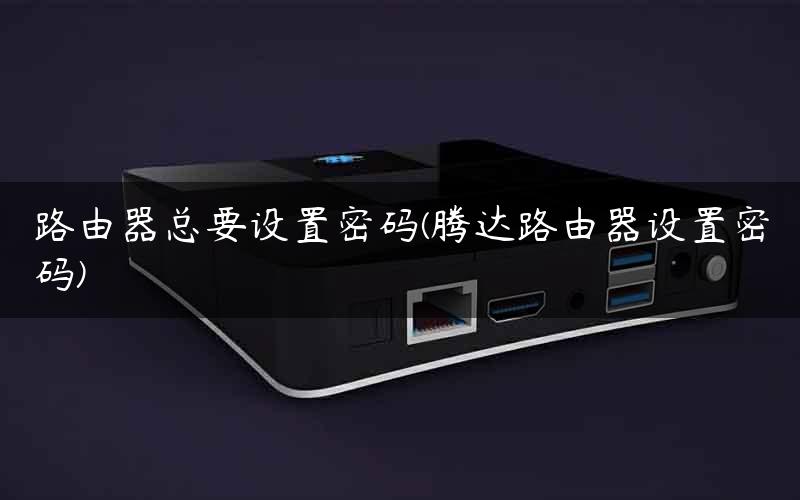 路由器总要设置密码(腾达路由器设置密码)