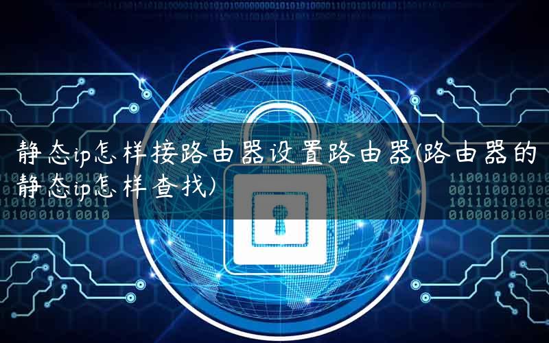 静态ip怎样接路由器设置路由器(路由器的静态ip怎样查找)