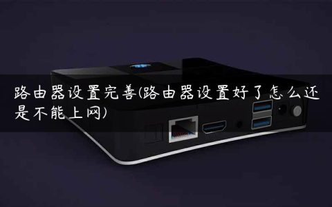 路由器设置完善(路由器设置好了怎么还是不能上网)