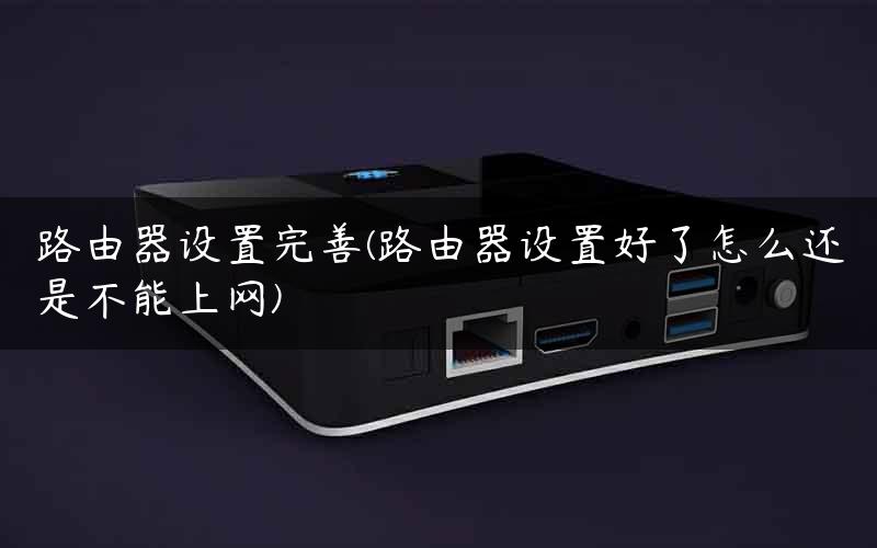 路由器设置完善(路由器设置好了怎么还是不能上网)