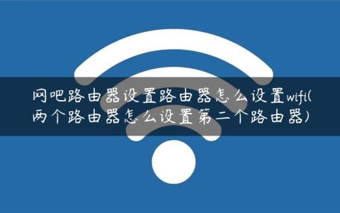 网吧路由器设置路由器怎么设置wifi(两个路由器怎么设置第二个路由器)