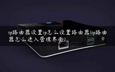 tp路由器设置ip怎么设置路由器(tp路由器怎么进入管理界面)