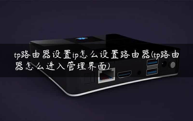 tp路由器设置ip怎么设置路由器(tp路由器怎么进入管理界面)