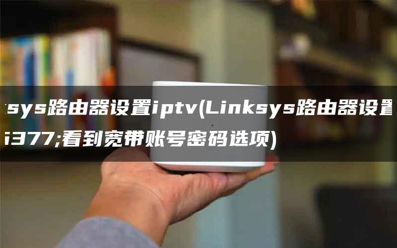 linksys路由器设置iptv(Linksys路由器设置没有看到宽带账号密码选项)