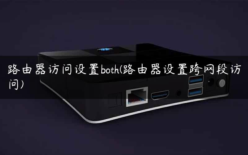 路由器访问设置both(路由器设置跨网段访问) 路由器访问设置both(路由器设置跨网段访问)