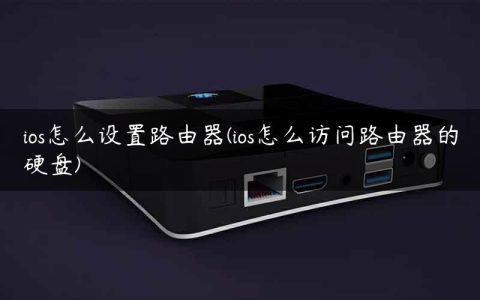 ios怎么设置路由器(ios怎么访问路由器的硬盘)