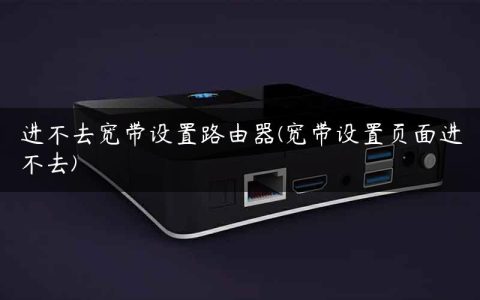 进不去宽带设置路由器(宽带设置页面进不去)