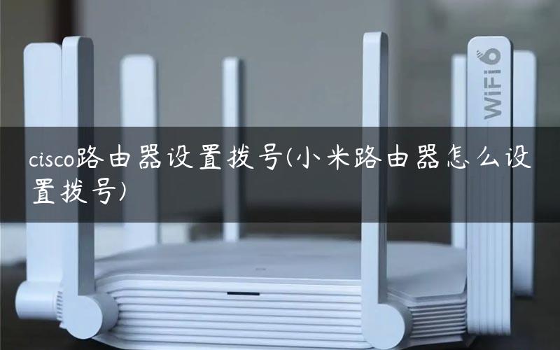 cisco路由器设置拨号(小米路由器怎么设置拨号)