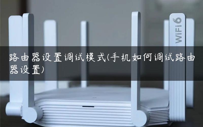 路由器设置调试模式(手机如何调试路由器设置) 路由器设置调试模式(手机如何调试路由器设置)
