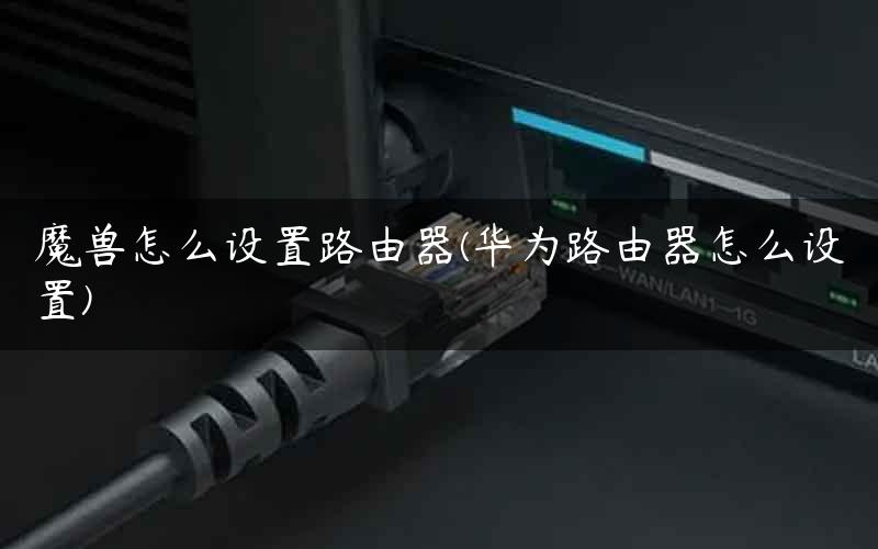 魔兽怎么设置路由器(华为路由器怎么设置) 魔兽怎么设置路由器(华为路由器怎么设置)