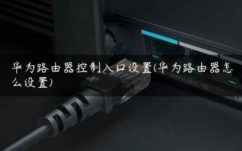华为路由器控制入口设置(华为路由器怎么设置)