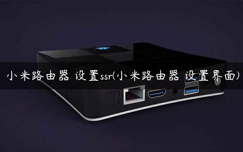 小米路由器 设置ssr(小米路由器 设置界面)