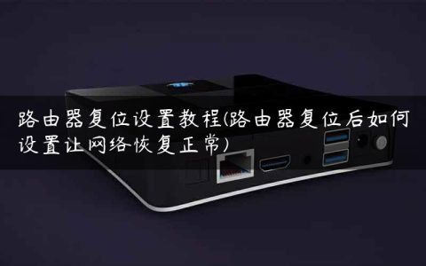 路由器复位设置教程(路由器复位后如何设置让网络恢复正常)