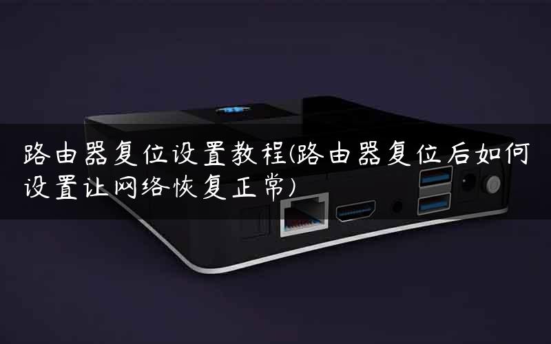 路由器复位设置教程(路由器复位后如何设置让网络恢复正常)