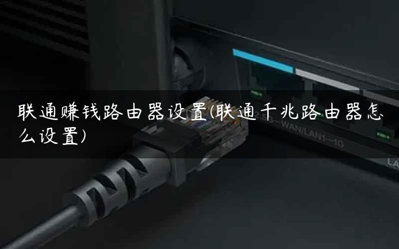 联通赚钱路由器设置(联通千兆路由器怎么设置) 联通赚钱路由器设置(联通千兆路由器怎么设置)