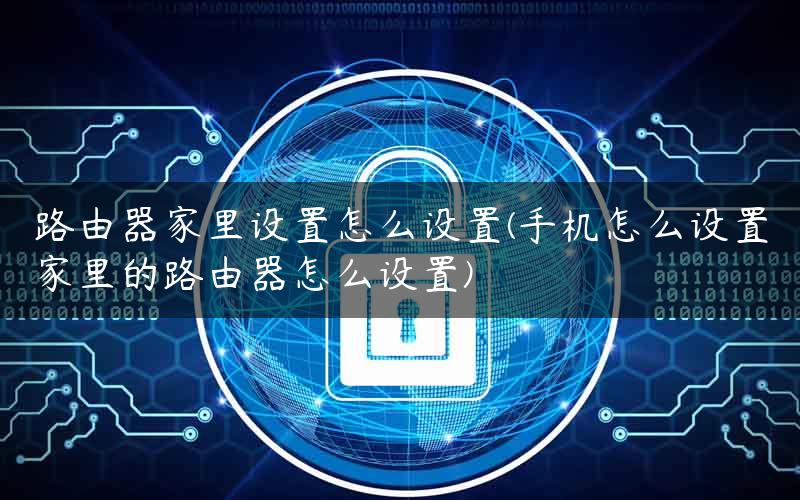 路由器家里设置怎么设置(手机怎么设置家里的路由器怎么设置) 路由器家里设置怎么设置(手机怎么设置家里的路由器怎么设置)