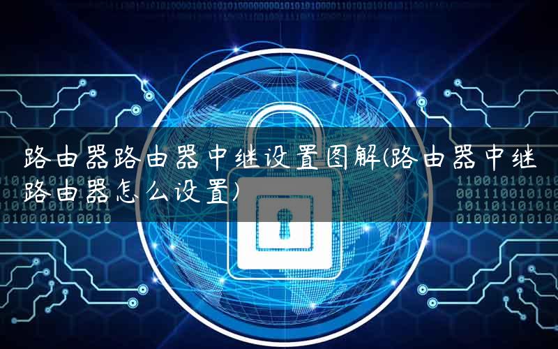 路由器路由器中继设置图解(路由器中继路由器怎么设置) 路由器路由器中继设置图解(路由器中继路由器怎么设置)