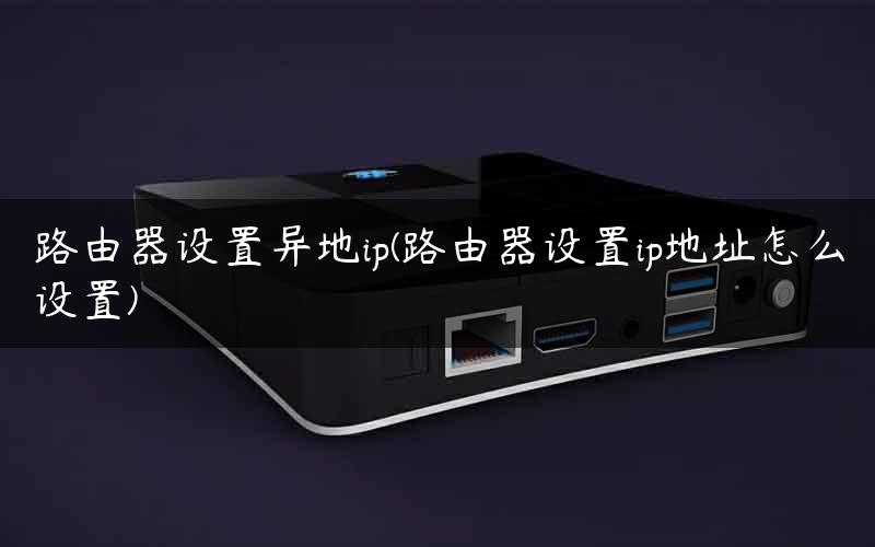 路由器设置异地ip(路由器设置ip地址怎么设置)