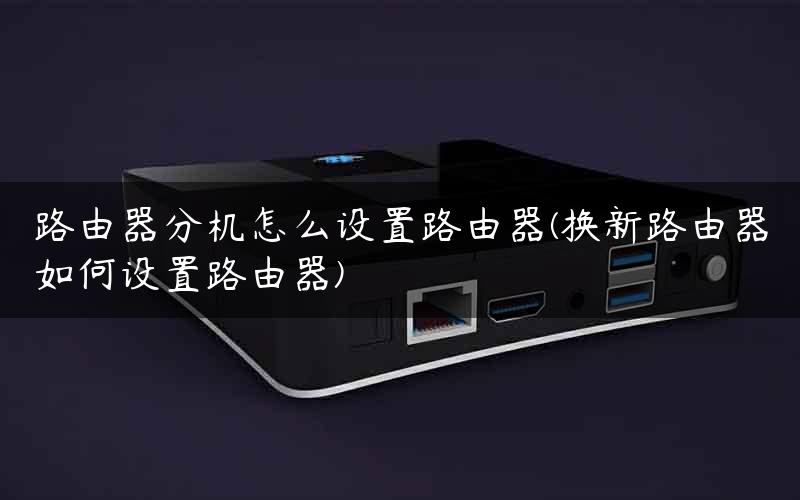 路由器分机怎么设置路由器(换新路由器如何设置路由器)