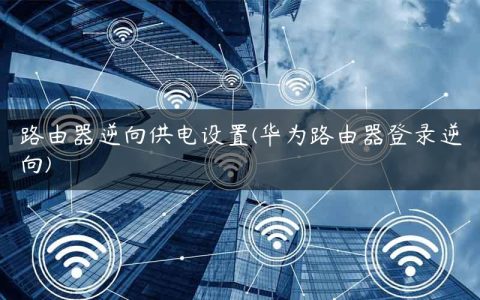 路由器逆向供电设置(华为路由器登录逆向)