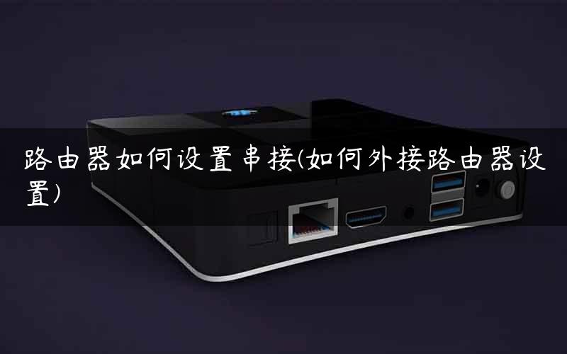 路由器如何设置串接(如何外接路由器设置) 路由器如何设置串接(如何外接路由器设置)