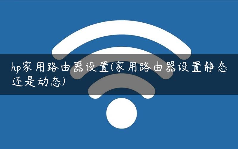 hp家用路由器设置(家用路由器设置静态还是动态)