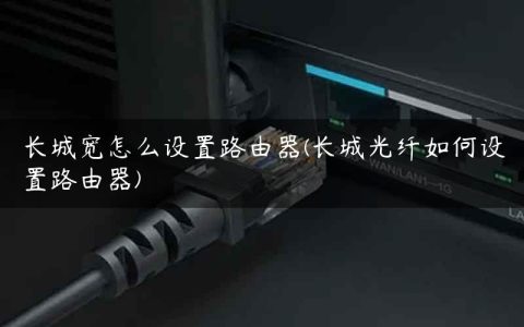长城宽怎么设置路由器(长城光纤如何设置路由器)
