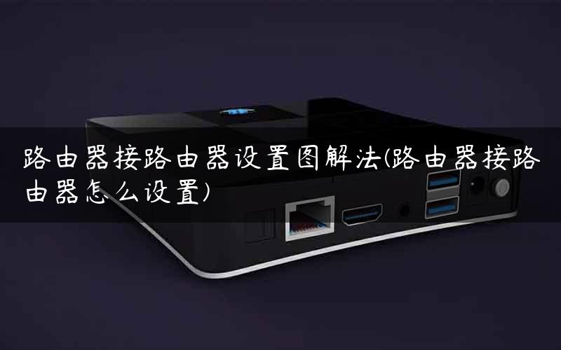 路由器接路由器设置图解法(路由器接路由器怎么设置)
