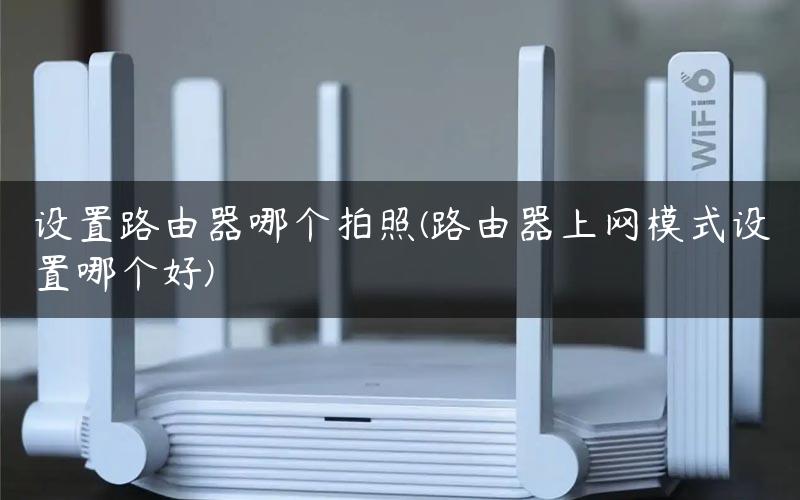 设置路由器哪个拍照(路由器上网模式设置哪个好)