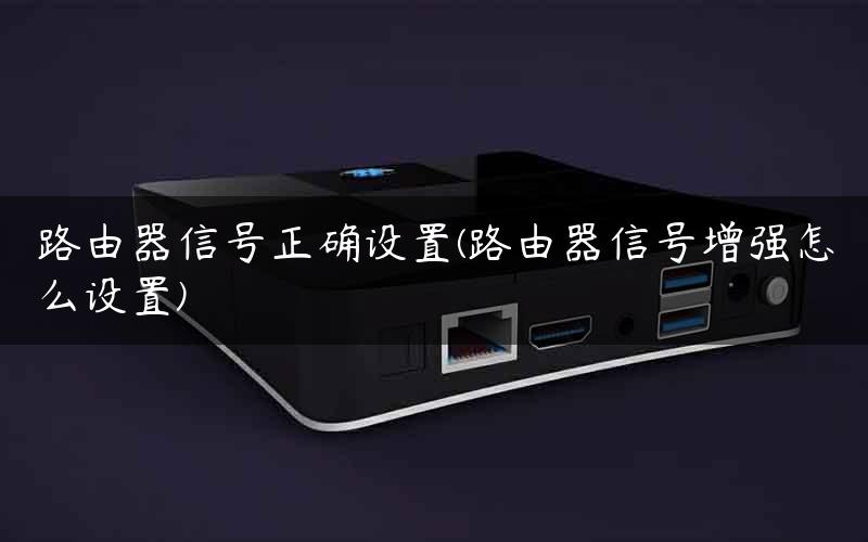 路由器信号正确设置(路由器信号增强怎么设置)