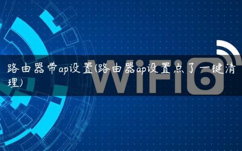 路由器带ap设置(路由器ap设置点了一键清理)
