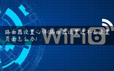 路由器设置心得(路由器设置进不去设置页面怎么办)
